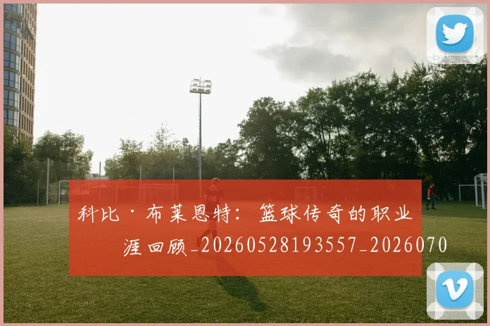 科比·布莱恩特：篮球传奇的职业生涯回顾_20260528193557_20260708195041_20260802164917