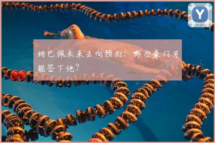 姆巴佩未来去向预测：哪些豪门可能签下他？