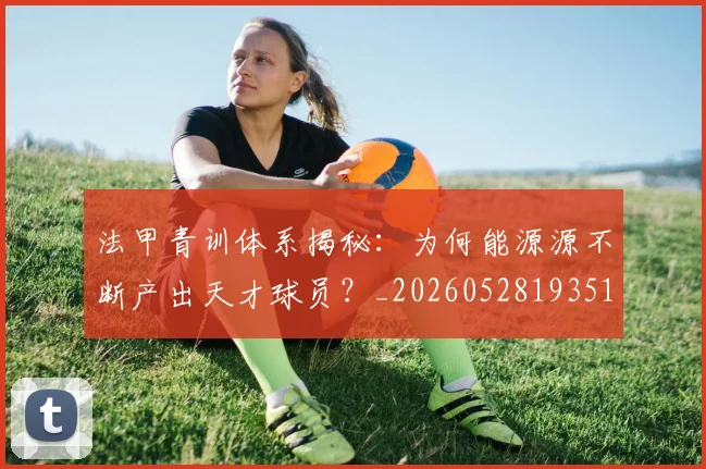 法甲青训体系揭秘：为何能源源不断产出天才球员？_20260528193517