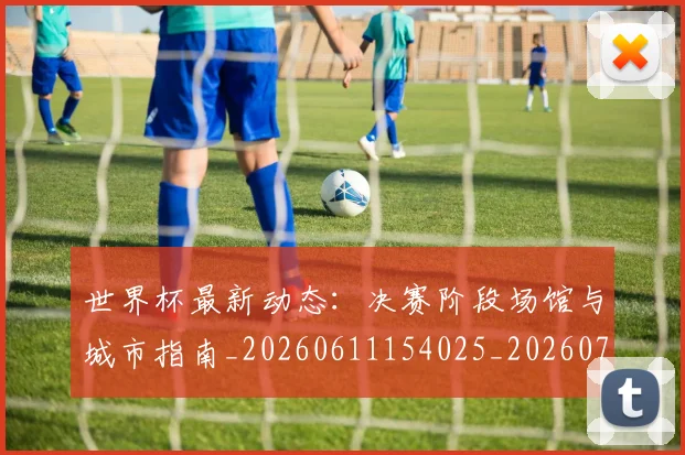 世界杯最新动态:决赛阶段场馆与城市指南_20260611154025_20260702173947_20260715190809