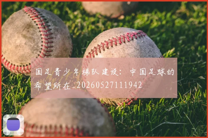 国足青少年梯队建设：中国足球的希望所在_20260527111942