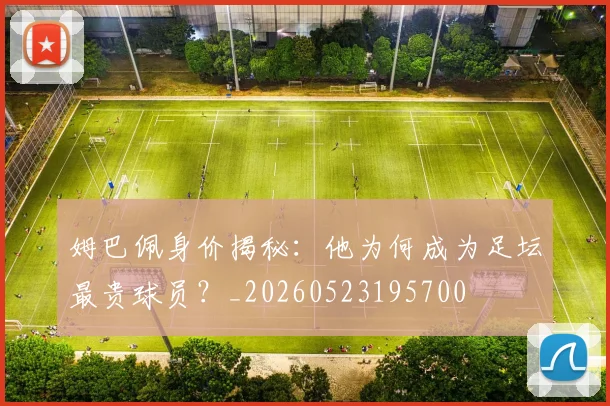 姆巴佩身价揭秘:他为何成为足坛最贵球员?_20260523195700