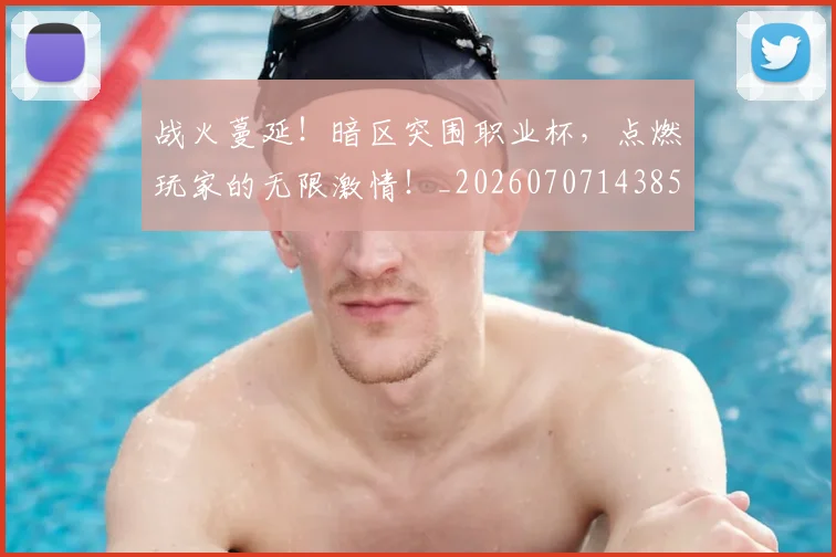 战火蔓延!暗区突围职业杯,点燃玩家的无限激情!_20260707143856