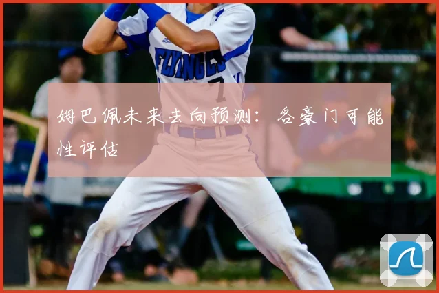 姆巴佩未来去向预测:各豪门可能性评估