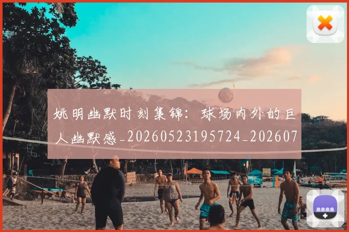 姚明幽默时刻集锦：球场内外的巨人幽默感_20260523195724_20260703232752_20260720191840
