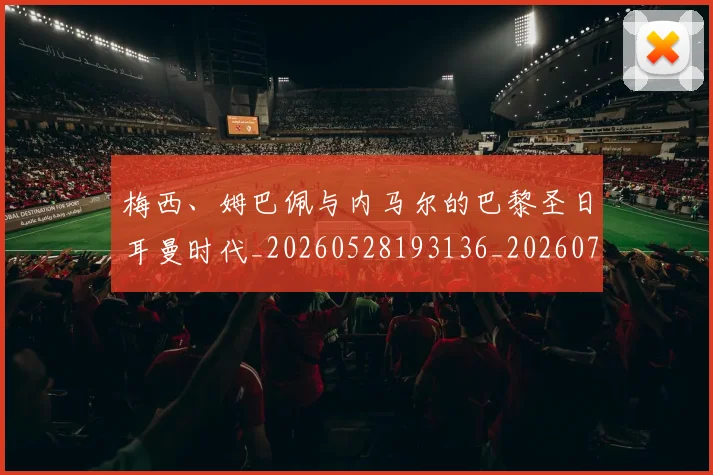 梅西、姆巴佩与内马尔的巴黎圣日耳曼时代_20260528193136_20260707022718