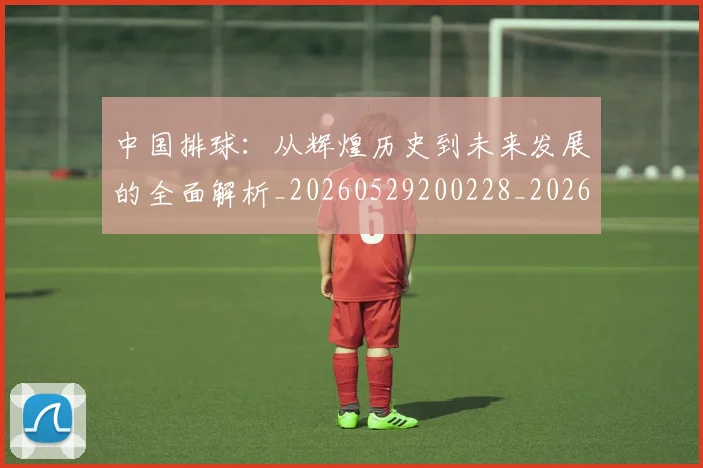 中国排球：从辉煌历史到未来发展的全面解析_20260529200228_20260717234735