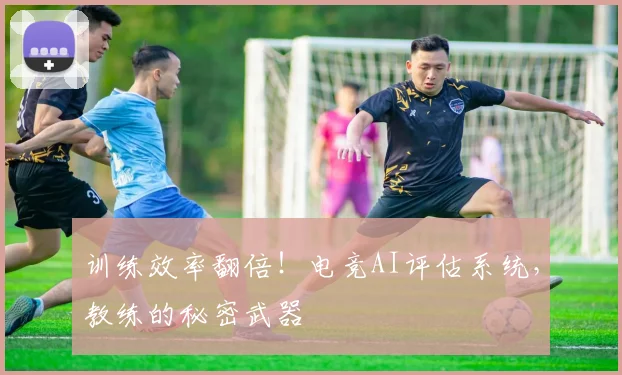 训练效率翻倍!电竞AI评估系统,教练的秘密武器
