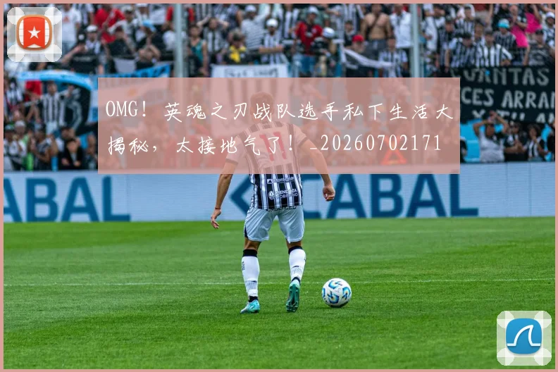 OMG！英魂之刃战队选手私下生活大揭秘，太接地气了！_20260702171710_20260714214858