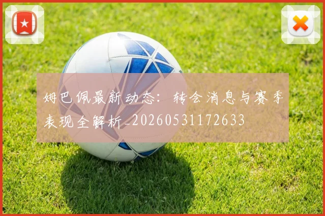 姆巴佩最新动态：转会消息与赛季表现全解析_20260531172633