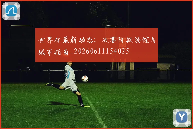 世界杯最新动态:决赛阶段场馆与城市指南_20260611154025