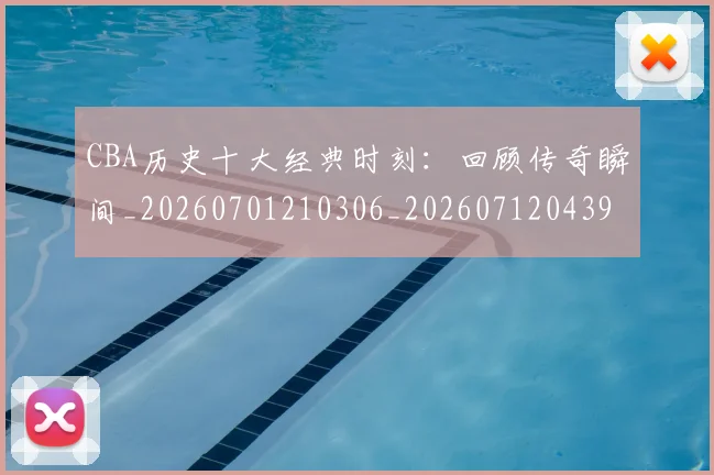 CBA历史十大经典时刻:回顾传奇瞬间_20260701210306_20260712043942