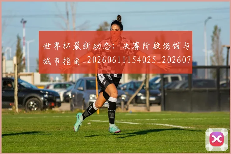 世界杯最新动态：决赛阶段场馆与城市指南_20260611154025_20260702173947_20260715190809