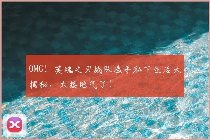OMG!英魂之刃战队选手私下生活大揭秘,太接地气了!