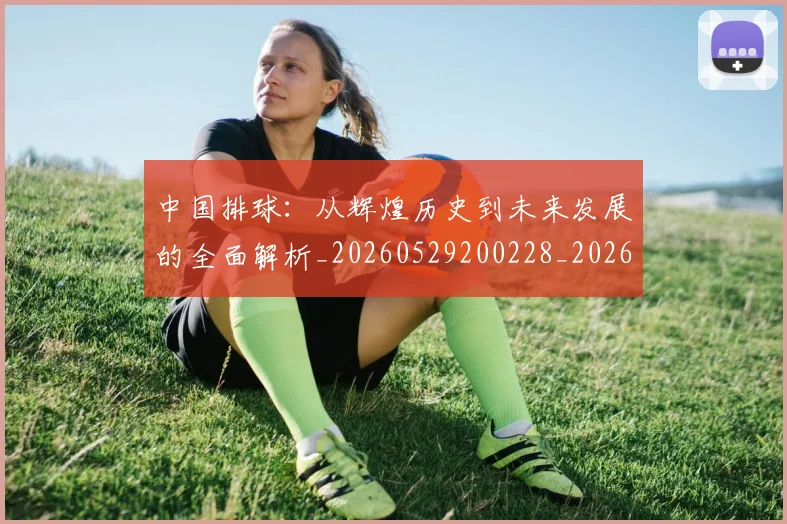 中国排球：从辉煌历史到未来发展的全面解析_20260529200228_20260703203019