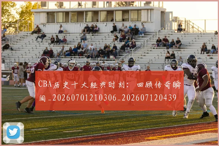 CBA历史十大经典时刻：回顾传奇瞬间_20260701210306_20260712043942