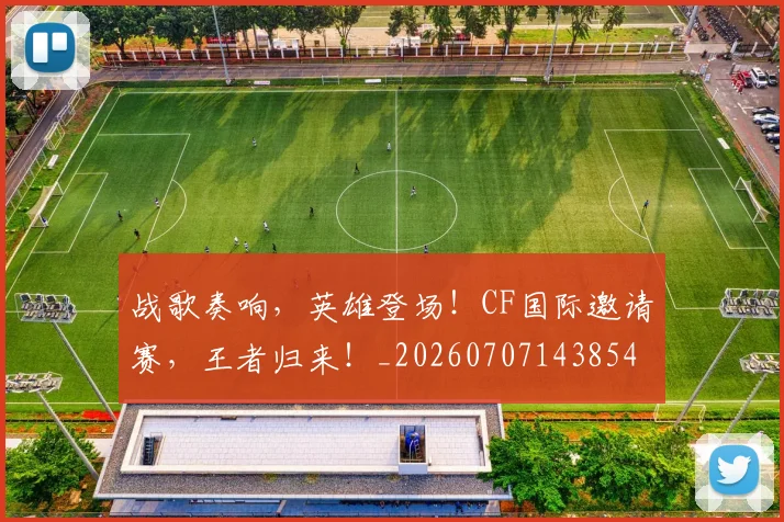 战歌奏响,英雄登场!CF国际邀请赛,王者归来!_20260707143854