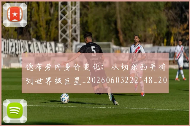 德布劳内身价变化:从切尔西弃将到世界级巨星_20260603222148_20260704172624