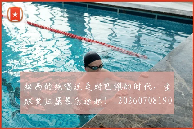 梅西的绝唱还是姆巴佩的时代，金球奖归属悬念迭起！_20260708190029_20260731182026