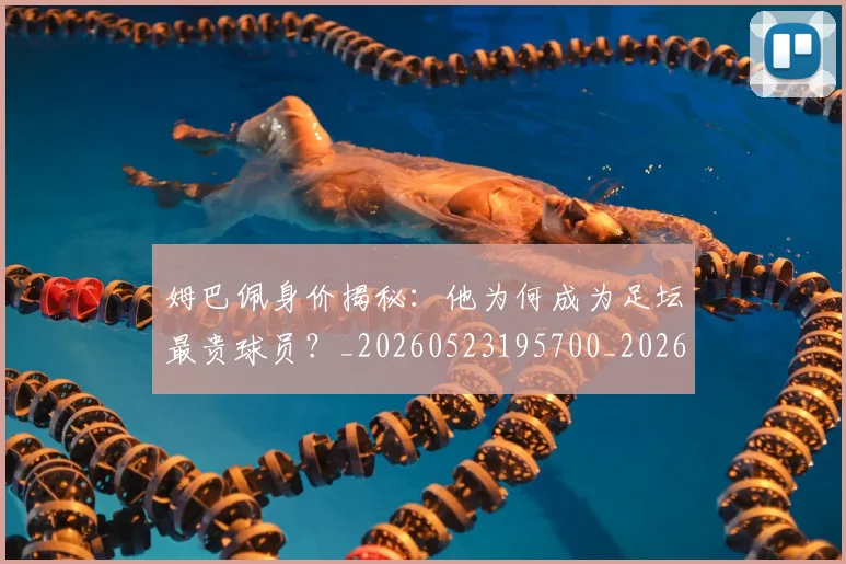姆巴佩身价揭秘：他为何成为足坛最贵球员？_20260523195700_20260703232231