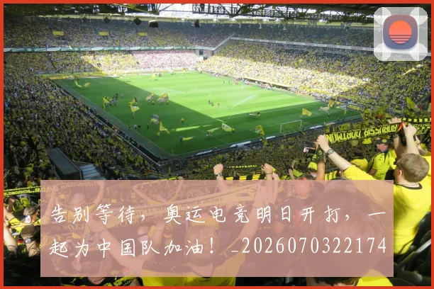 告别等待，奥运电竞明日开打，一起为中国队加油！_20260703221749_20260719155043