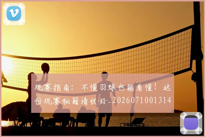 观赛指南：不懂羽球也能看懂！这份观赛秘籍请收好_20260710013149