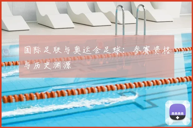 国际足联与奥运会足球:参赛资格与历史渊源