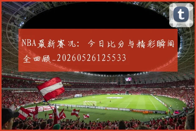 NBA最新赛况：今日比分与精彩瞬间全回顾_20260526125533