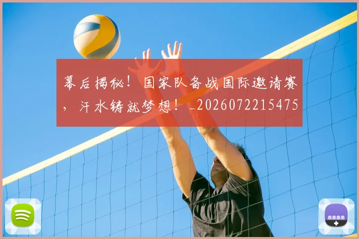 幕后揭秘！国家队备战国际邀请赛，汗水铸就梦想！_20260722154757
