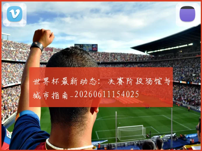 世界杯最新动态：决赛阶段场馆与城市指南_20260611154025