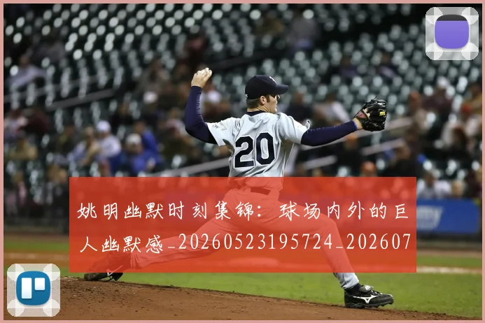 姚明幽默时刻集锦：球场内外的巨人幽默感_20260523195724_20260703232752_20260720191840