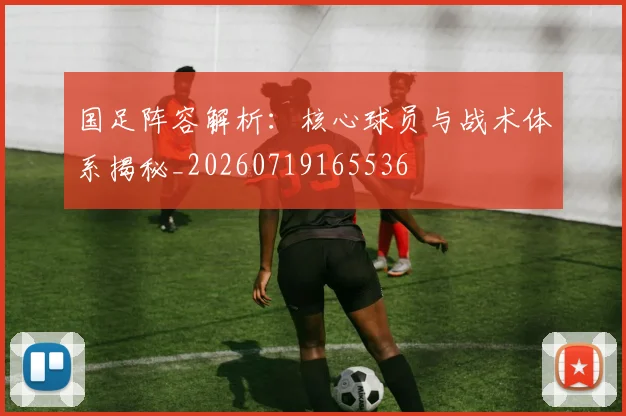 国足阵容解析:核心球员与战术体系揭秘_20260719165536