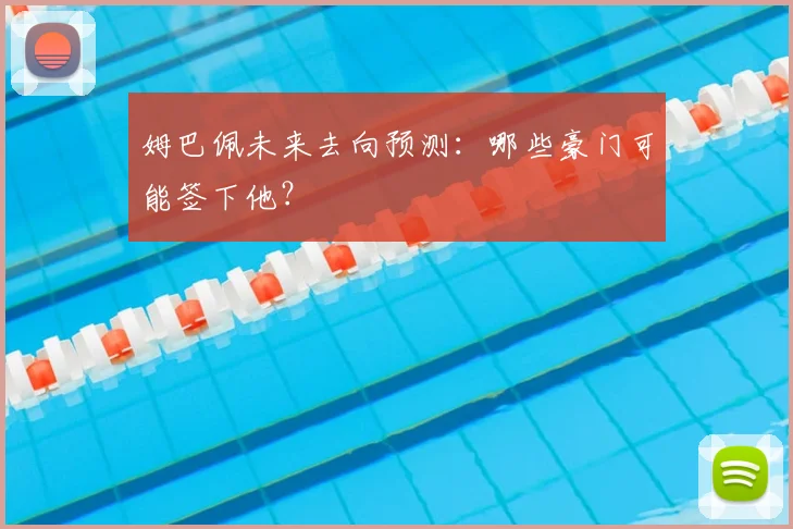 姆巴佩未来去向预测：哪些豪门可能签下他？
