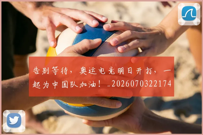 告别等待，奥运电竞明日开打，一起为中国队加油！_20260703221749_20260719155043