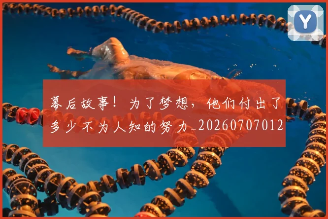幕后故事!为了梦想,他们付出了多少不为人知的努力_20260707012257