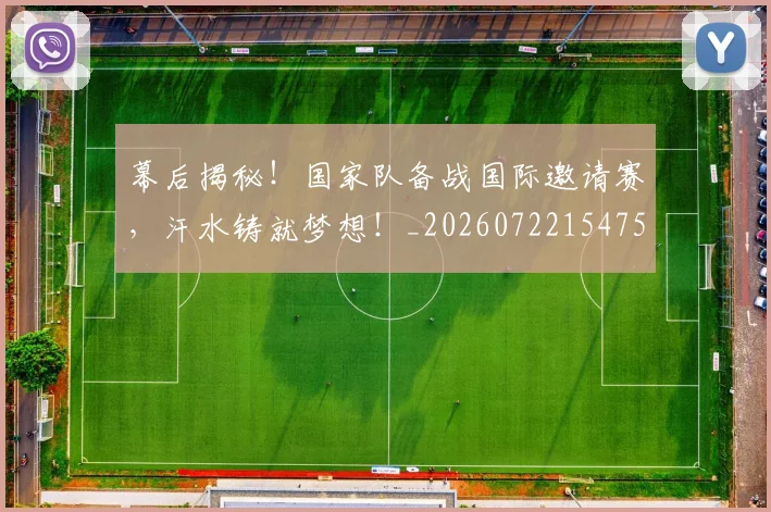 幕后揭秘！国家队备战国际邀请赛，汗水铸就梦想！_20260722154757