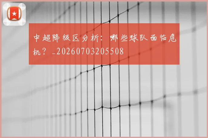 中超降级区分析：哪些球队面临危机？_20260703205508
