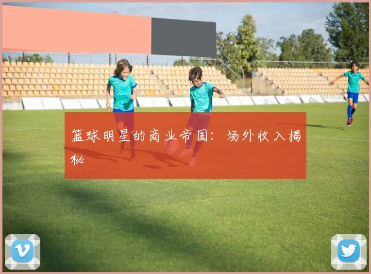 篮球明星的商业帝国：场外收入揭秘