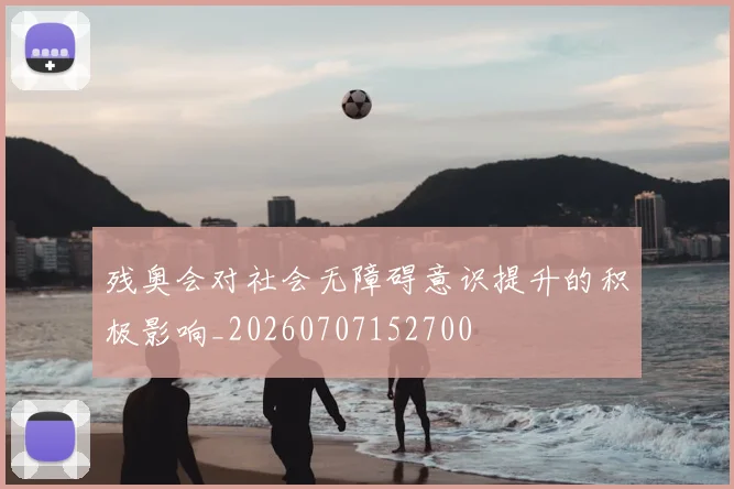 残奥会对社会无障碍意识提升的积极影响_20260707152700