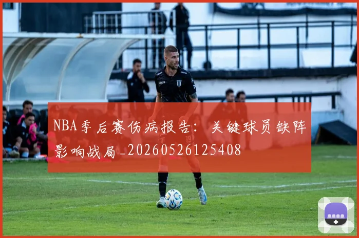NBA季后赛伤病报告:关键球员缺阵影响战局_20260526125408