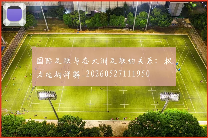 国际足联与各大洲足联的关系:权力结构详解_20260527111950