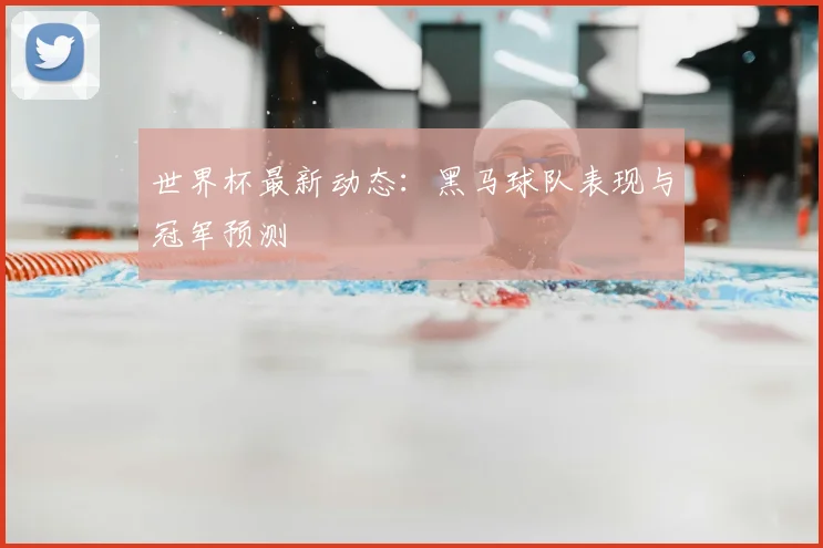 世界杯最新动态：黑马球队表现与冠军预测