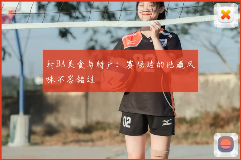 村BA美食与特产:赛场边的地道风味不容错过