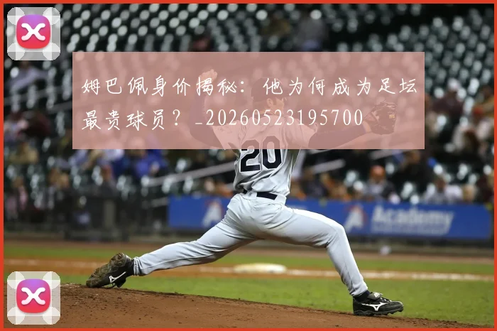 姆巴佩身价揭秘:他为何成为足坛最贵球员?_20260523195700