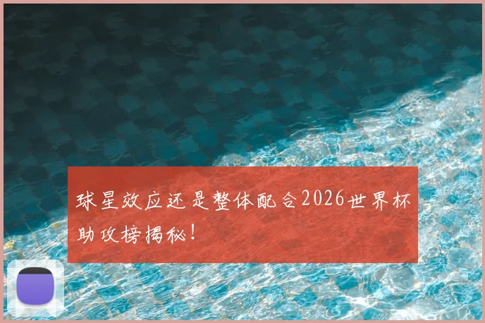 球星效应还是整体配合2026世界杯助攻榜揭秘！