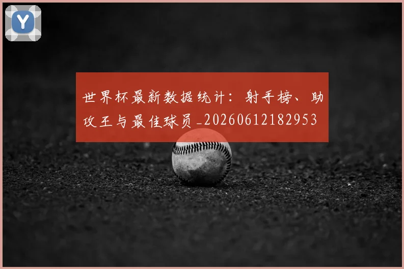 世界杯最新数据统计:射手榜、助攻王与最佳球员_20260612182953