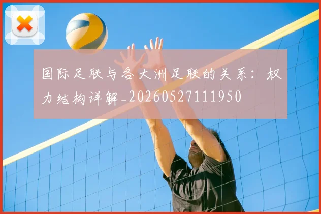 国际足联与各大洲足联的关系：权力结构详解_20260527111950