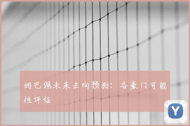 姆巴佩未来去向预测：各豪门可能性评估