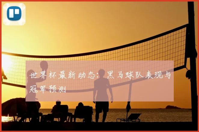 世界杯最新动态:黑马球队表现与冠军预测